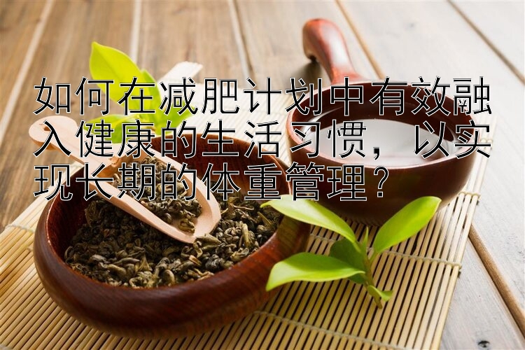 如何在減肥計劃中有效融入健康的生活習慣，以實現(xiàn)長期的體重管理？