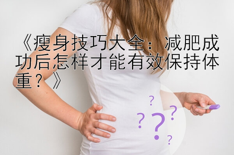 《瘦身技巧大全：樂(lè)發(fā)最高直屬邀請(qǐng)碼平臺(tái) 減肥成功后怎樣才能有效保持體重？》