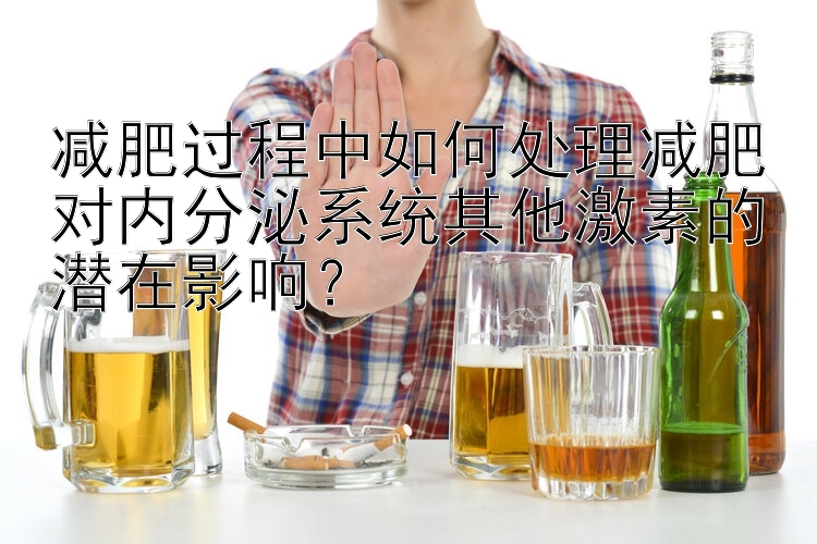 減肥過程中如何處理減肥對內(nèi)分泌系統(tǒng)其他激素的潛在影響？