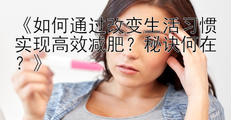 《如何通過改變生活習慣實現(xiàn)高效減肥？秘訣何在？》