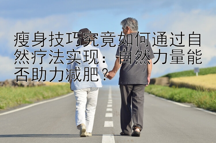 瘦身技巧究竟如何通過(guò)自然療法實(shí)現(xiàn)：自然力量能否助力減肥？