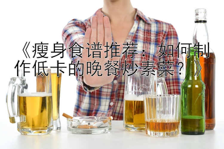 《瘦身食譜推薦：如何制作低卡的晚餐炒素菜？》