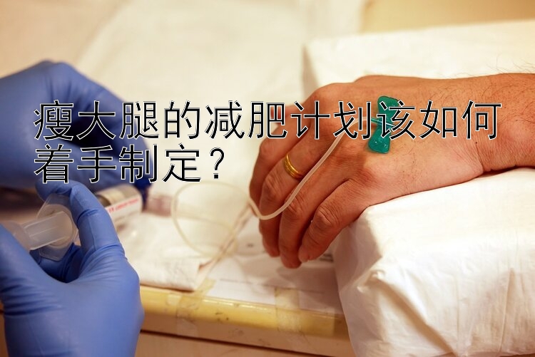 瘦大腿的減肥計(jì)劃該如何著手制定？