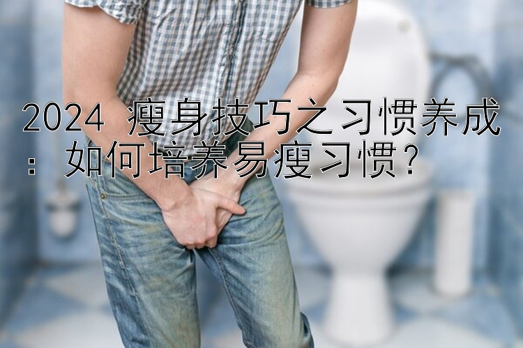 2024 瘦身技巧之習(xí)慣養(yǎng)成：如何培養(yǎng)易瘦習(xí)慣？