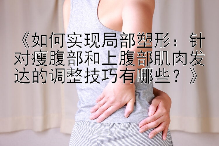 《如何實(shí)現(xiàn)局部塑形：針對(duì)瘦腹部和上腹部肌肉發(fā)達(dá)的調(diào)整技巧有哪些？》