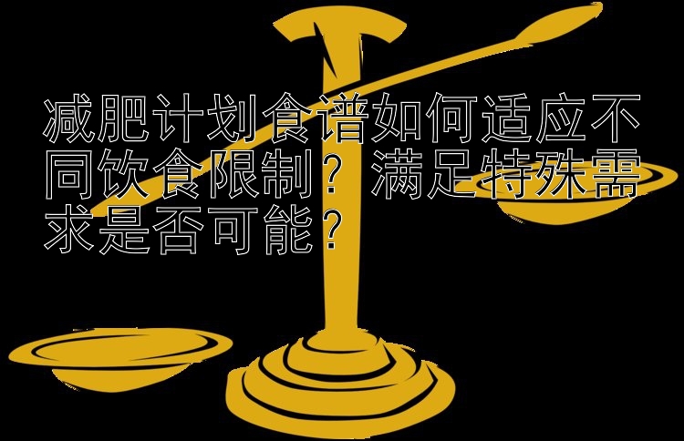 減肥計(jì)劃食譜如何適應(yīng)不同飲食限制？滿足特殊需求是否可能？