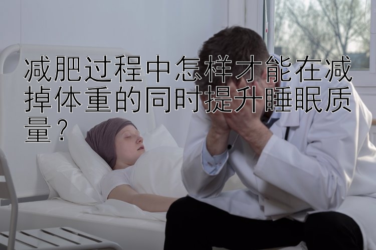 減肥過程中怎樣才能在減掉體重的同時提升睡眠質(zhì)量？