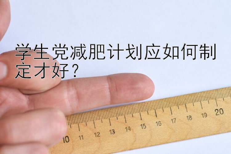 學(xué)生黨減肥計(jì)劃應(yīng)如何制定才好？