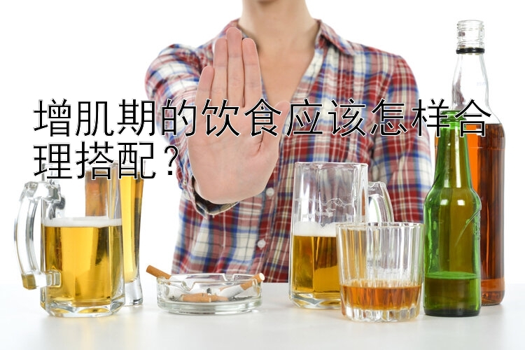 增肌期的飲食應(yīng)該怎樣合理搭配？