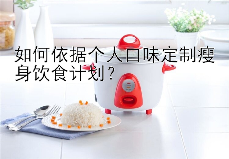 如何依據(jù)個人口味定制瘦身飲食計劃？