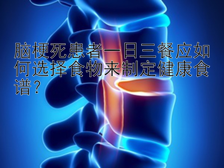 腦梗死患者一日三餐應(yīng)如何選擇食物來(lái)制定健康食譜？