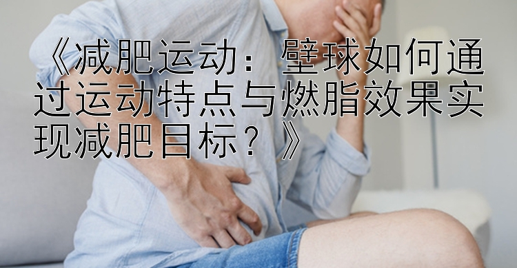 《減肥運動：壁球如何通過運動特點與燃脂效果實現(xiàn)減肥目標？》