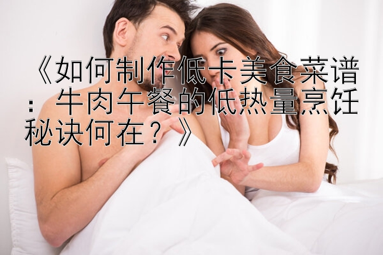 《如何制作低卡美食菜譜：牛肉午餐的低熱量烹飪秘訣何在？》