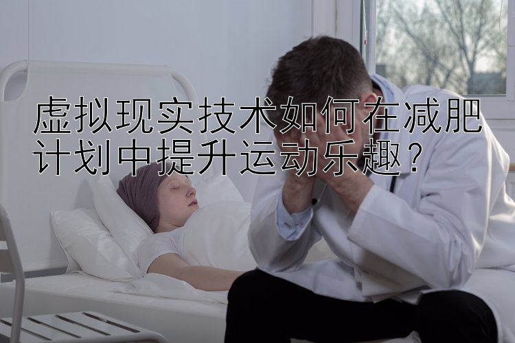 虛擬現(xiàn)實技術(shù)如何在減肥計劃中提升運動樂趣？