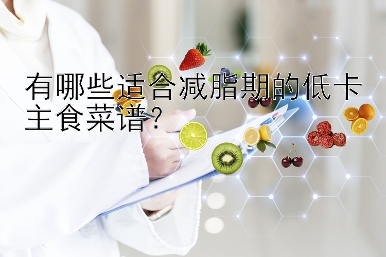 有哪些適合減脂期的低卡主食菜譜？