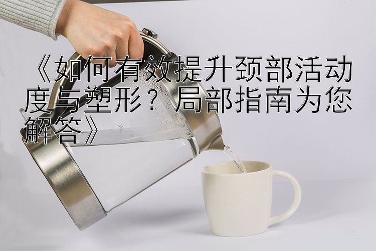 《如何有效提升頸部活動(dòng)度與塑形？局部指南為您解答》