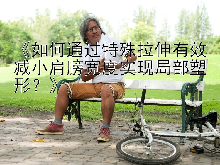 《如何通過(guò)特殊拉伸有效減小肩膀?qū)挾葘?shí)現(xiàn)局部塑形？》