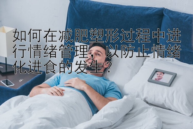 如何在減肥塑形過程中進(jìn)行情緒管理，以防止情緒化進(jìn)食的發(fā)生？