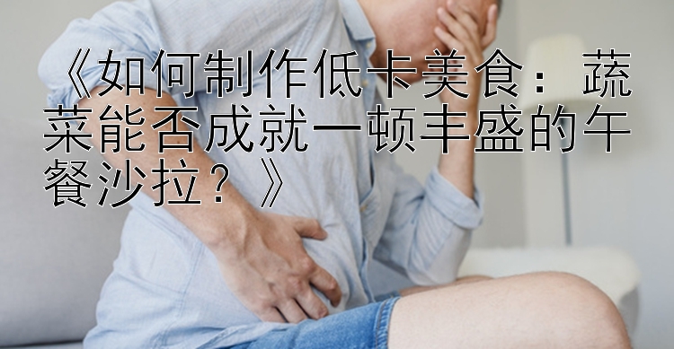 《如何制作低卡美食：蔬菜能否成就一頓豐盛的午餐沙拉？》