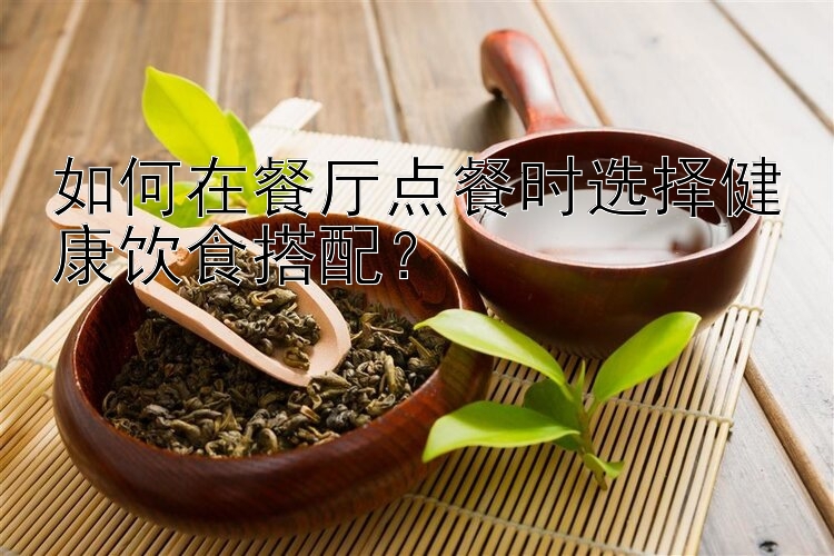 如何在餐廳點(diǎn)餐時(shí)選擇健康飲食搭配？