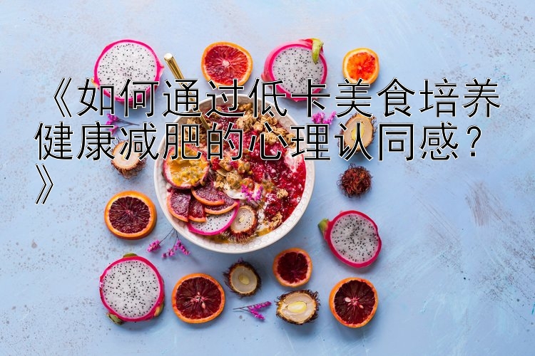 《如何通過低卡美食培養(yǎng)健康減肥的心理認(rèn)同感？》