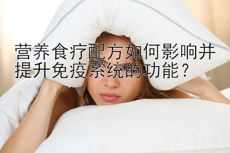 營養(yǎng)食療配方如何影響并提升免疫系統(tǒng)的功能？