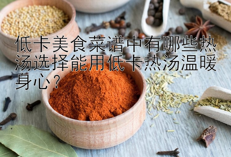 低卡美食菜譜中有哪些熱湯選擇能用低卡熱湯溫暖身心？