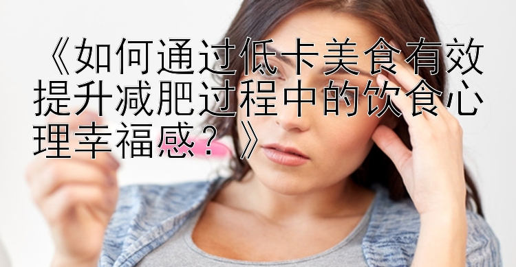 《如何通過低卡美食有效提升減肥過程中的飲食心理幸福感？》