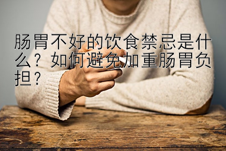 腸胃不好的飲食禁忌是什么？如何避免加重腸胃負(fù)擔(dān)？