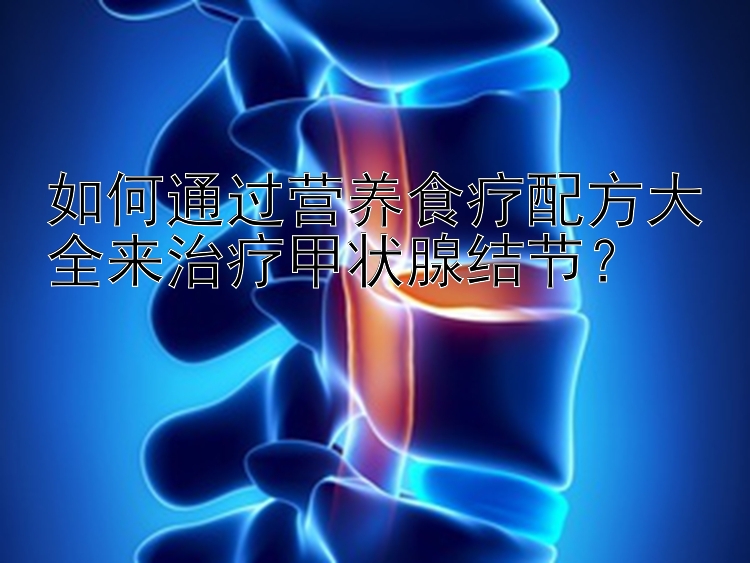 如何通過營養(yǎng)食療配方大全來治療甲狀腺結節(jié)？