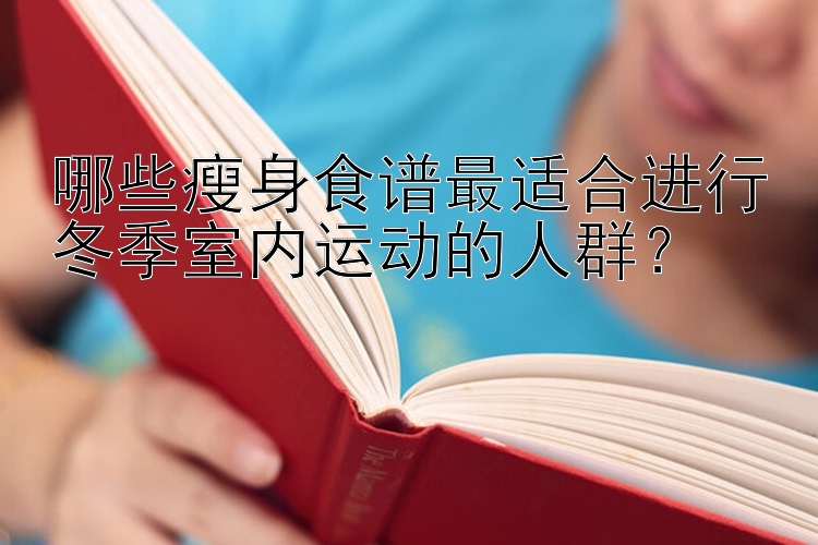 哪些瘦身食譜最適合進(jìn)行冬季室內(nèi)運(yùn)動(dòng)的人群？